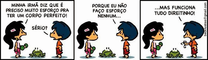 Tirinha com três quadrinhos. No primeiro quadrinho, uma menina com um haltere na mão, um sapo ao meio da imagem, conversa com um menino, o Armandinho, “Minha irmã diz que é preciso muito esforço para ter um corpo perfeito!”. Armandinho responde: “Sério?”. No segundo quadrinho, Armandinho continua “Porque eu não faço esforço nenhum…”. No último e terceiro quadrinho, Armandinho finaliza “Mas funciona tudo direitinho!”.